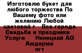 Изготовлю букет для любого торжества.По Вашему фото или желанию.Любой цветовой г - Все города Свадьба и праздники » Услуги   . Ненецкий АО,Амдерма пгт